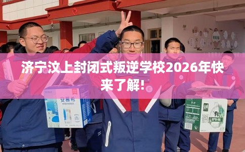 济宁汶上封闭式叛逆学校2026年快来了解!