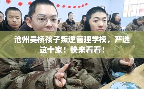 沧州吴桥孩子叛逆管理学校，严选这十家！快来看看！