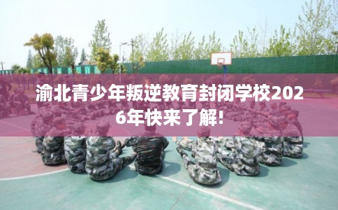 渝北青少年叛逆教育封闭学校2026年快来了解! 渝北青少年叛逆教育封闭学校2026年快来了解!