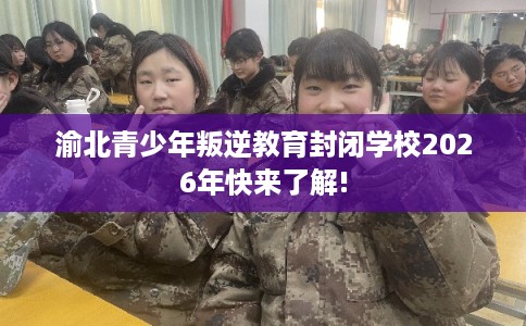 渝北青少年叛逆教育封闭学校2026年快来了解! 渝北青少年叛逆教育封闭学校2026年快来了解!