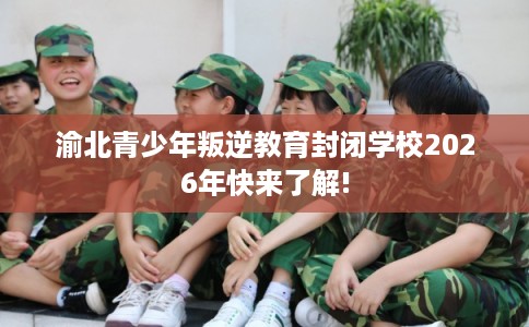 渝北青少年叛逆教育封闭学校2026年快来了解!