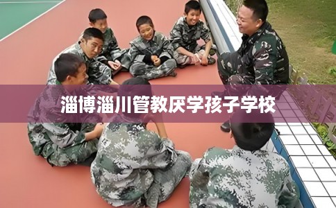 淄博淄川管教厌学孩子学校