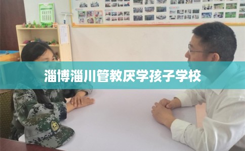 淄博淄川管教厌学孩子学校