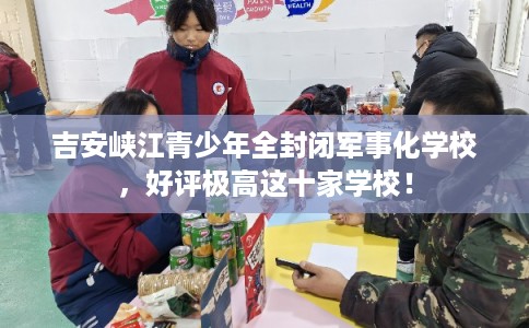 吉安峡江青少年全封闭军事化学校，好评极高这十家学校！