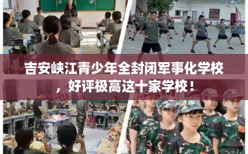 吉安峡江青少年全封闭军事化学校，好评极高这十家学校！