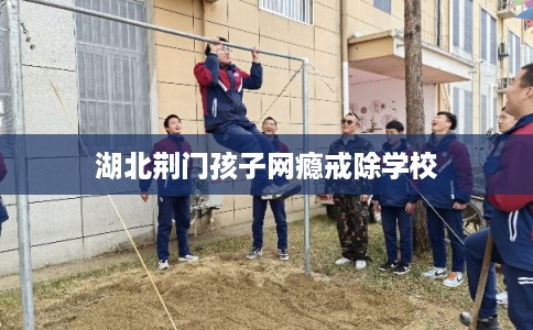湖北荆门孩子网瘾戒除学校