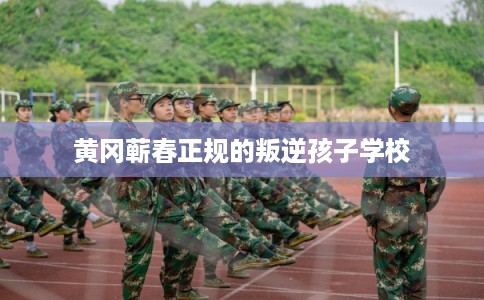 黄冈蕲春正规的叛逆孩子学校