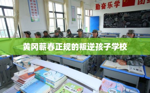 黄冈蕲春正规的叛逆孩子学校