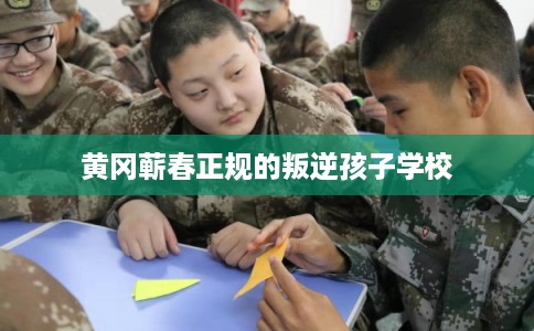 黄冈蕲春正规的叛逆孩子学校