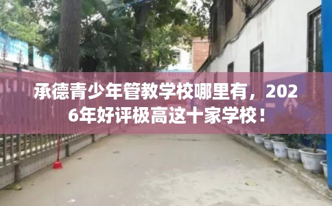 承德青少年管教学校哪里有,2026年好评极高这十家学校! 承德青少年管教学校哪里有,2026年好评极高这十家学校!
