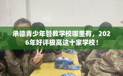 承德青少年管教学校哪里有,2026年好评极高这十家学校! 承德青少年管教学校哪里有,2026年好评极高这十家学校!