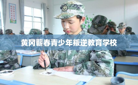 黄冈蕲春青少年叛逆教育学校