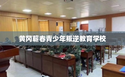 黄冈蕲春青少年叛逆教育学校
