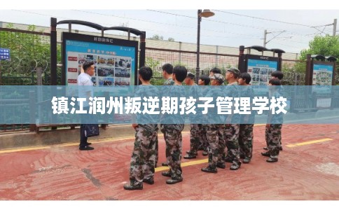 镇江润州叛逆期孩子管理学校 镇江润州叛逆期孩子管理学校