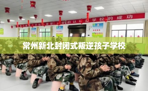 常州新北封闭式叛逆孩子学校
