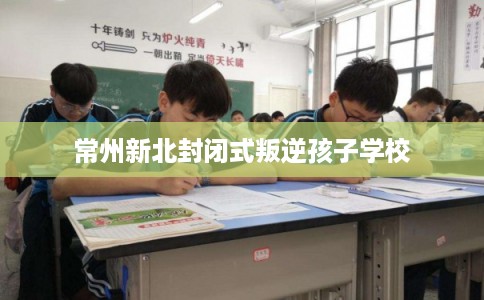 常州新北封闭式叛逆孩子学校