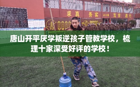 唐山开平厌学叛逆孩子管教学校，梳理十家深受好评的学校！
