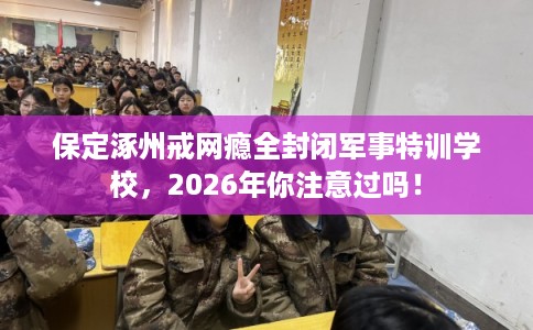 保定涿州戒网瘾全封闭军事特训学校，2026年你注意过吗！