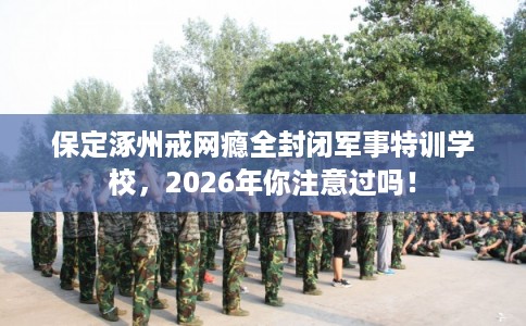 保定涿州戒网瘾全封闭军事特训学校，2026年你注意过吗！