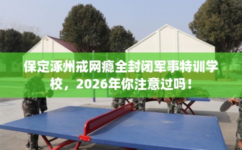 保定涿州戒网瘾全封闭军事特训学校，2026年你注意过吗！