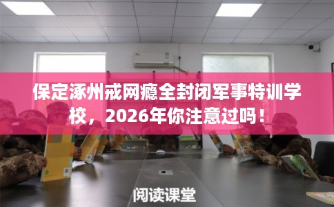 保定涿州戒网瘾全封闭军事特训学校，2026年你注意过吗！