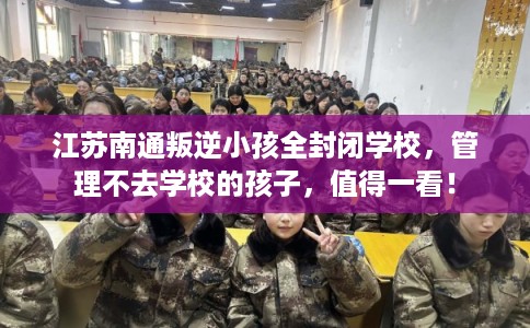 江苏南通叛逆小孩全封闭学校,管理不去学校的孩子,值得一看! 江苏南通叛逆小孩全封闭学校,管理不去学校的孩子,值得一看!
