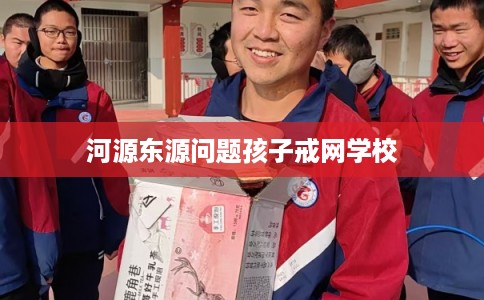 河源东源问题孩子戒网学校