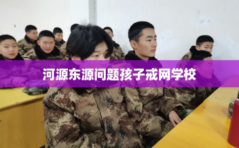 河源东源问题孩子戒网学校