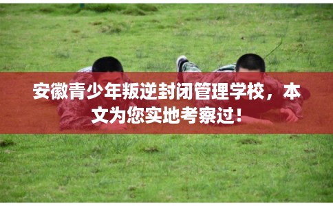 安徽青少年叛逆封闭管理学校，本文为您实地考察过！