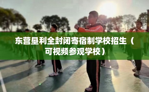 东营垦利全封闭寄宿制学校招生（可视频参观学校）