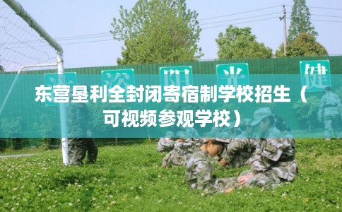 东营垦利全封闭寄宿制学校招生（可视频参观学校）