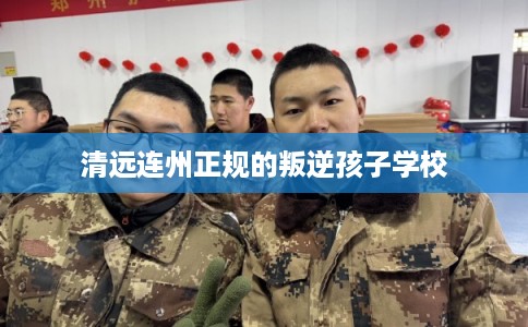 清远连州正规的叛逆孩子学校