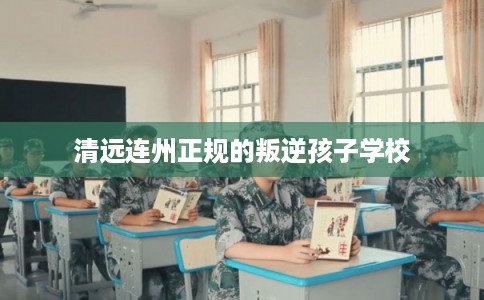 清远连州正规的叛逆孩子学校