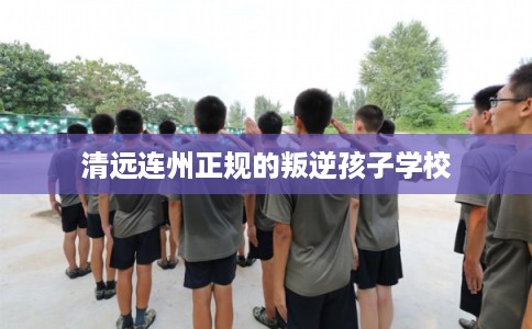 清远连州正规的叛逆孩子学校