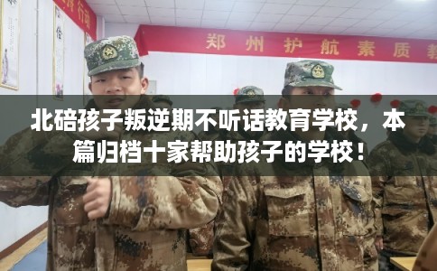 北碚孩子叛逆期不听话教育学校，本篇归档十家帮助孩子的学校！