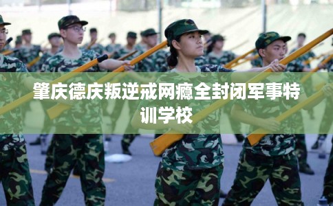 肇庆德庆叛逆戒网瘾全封闭军事特训学校