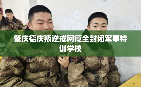 肇庆德庆叛逆戒网瘾全封闭军事特训学校