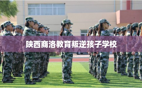 陕西商洛教育叛逆孩子学校