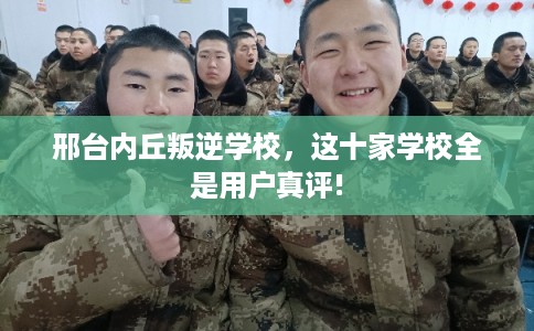 邢台内丘叛逆学校，这十家学校全是用户真评!