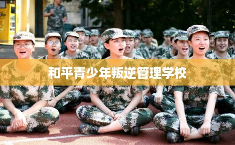 和平青少年叛逆管理学校 和平青少年叛逆管理学校
