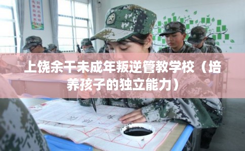 上饶余干未成年叛逆管教学校（培养孩子的独立能力）