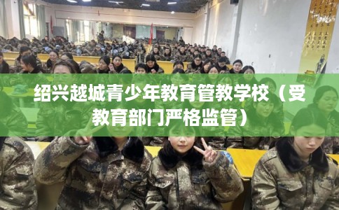 绍兴越城青少年教育管教学校（受教育部门严格监管）
