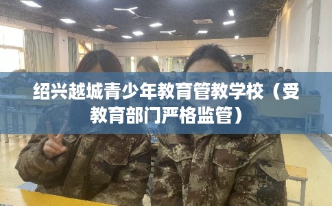 绍兴越城青少年教育管教学校（受教育部门严格监管）