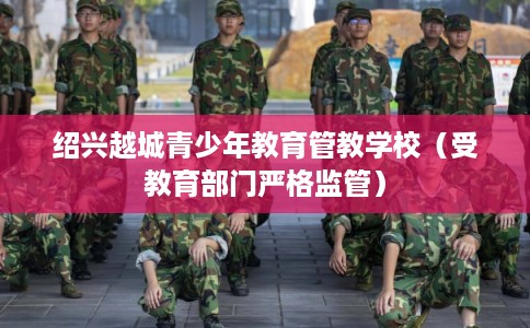 绍兴越城青少年教育管教学校（受教育部门严格监管）