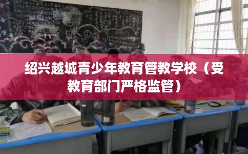 绍兴越城青少年教育管教学校（受教育部门严格监管）