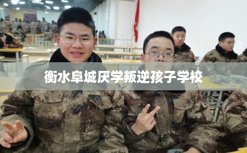 衡水阜城厌学叛逆孩子学校