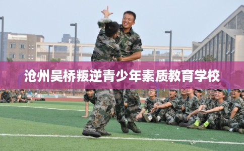 沧州吴桥叛逆青少年素质教育学校 沧州吴桥叛逆青少年素质教育学校