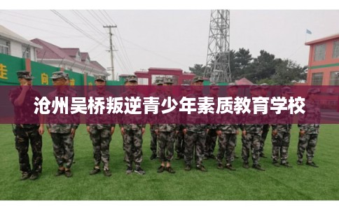 沧州吴桥叛逆青少年素质教育学校 沧州吴桥叛逆青少年素质教育学校