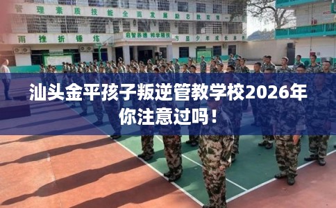 汕头金平孩子叛逆管教学校2026年你注意过吗！