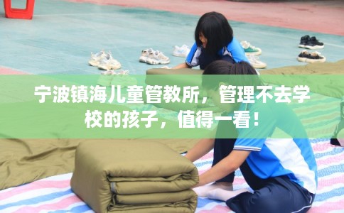 宁波镇海儿童管教所，管理不去学校的孩子，值得一看！